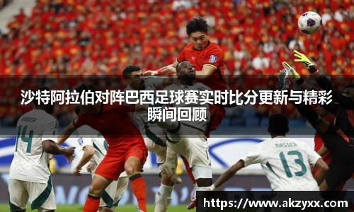 沙特阿拉伯对阵巴西足球赛实时比分更新与精彩瞬间回顾
