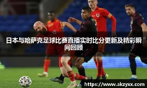 日本与哈萨克足球比赛直播实时比分更新及精彩瞬间回顾