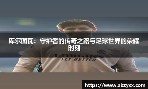 库尔图瓦：守护者的传奇之路与足球世界的荣耀时刻